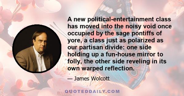 A new political-entertainment class has moved into the noisy void once occupied by the sage pontiffs of yore, a class just as polarized as our partisan divide: one side holding up a fun-house mirror to folly, the other