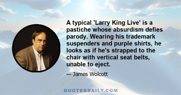 A typical 'Larry King Live' is a pastiche whose absurdism defies parody. Wearing his trademark suspenders and purple shirts, he looks as if he's strapped to the chair with vertical seat belts, unable to eject.