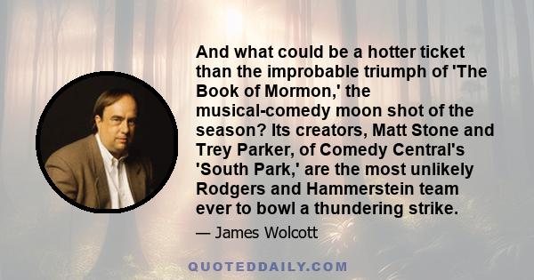 And what could be a hotter ticket than the improbable triumph of 'The Book of Mormon,' the musical-comedy moon shot of the season? Its creators, Matt Stone and Trey Parker, of Comedy Central's 'South Park,' are the most 