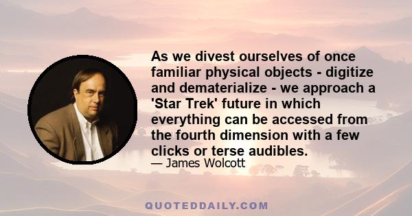 As we divest ourselves of once familiar physical objects - digitize and dematerialize - we approach a 'Star Trek' future in which everything can be accessed from the fourth dimension with a few clicks or terse audibles.