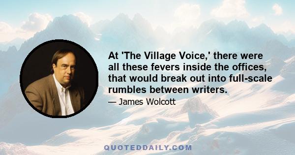 At 'The Village Voice,' there were all these fevers inside the offices, that would break out into full-scale rumbles between writers.