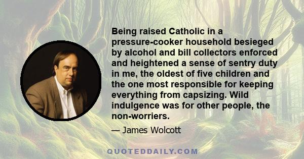 Being raised Catholic in a pressure-cooker household besieged by alcohol and bill collectors enforced and heightened a sense of sentry duty in me, the oldest of five children and the one most responsible for keeping