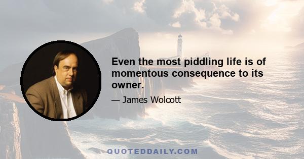 Even the most piddling life is of momentous consequence to its owner.