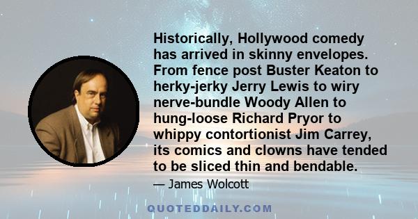 Historically, Hollywood comedy has arrived in skinny envelopes. From fence post Buster Keaton to herky-jerky Jerry Lewis to wiry nerve-bundle Woody Allen to hung-loose Richard Pryor to whippy contortionist Jim Carrey,