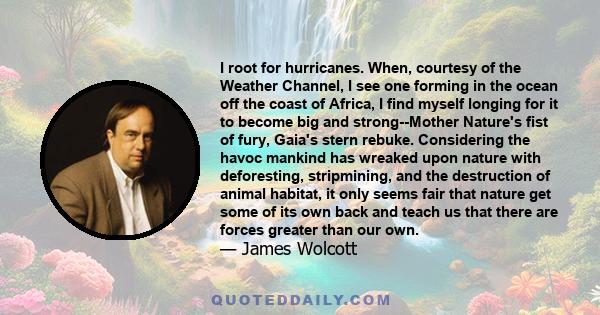 I root for hurricanes. When, courtesy of the Weather Channel, I see one forming in the ocean off the coast of Africa, I find myself longing for it to become big and strong--Mother Nature's fist of fury, Gaia's stern