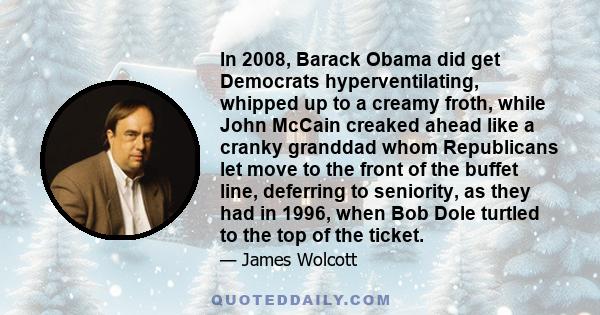 In 2008, Barack Obama did get Democrats hyperventilating, whipped up to a creamy froth, while John McCain creaked ahead like a cranky granddad whom Republicans let move to the front of the buffet line, deferring to