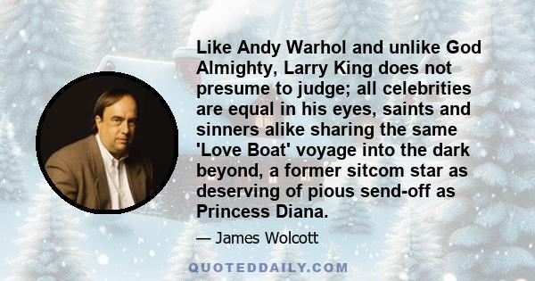 Like Andy Warhol and unlike God Almighty, Larry King does not presume to judge; all celebrities are equal in his eyes, saints and sinners alike sharing the same 'Love Boat' voyage into the dark beyond, a former sitcom