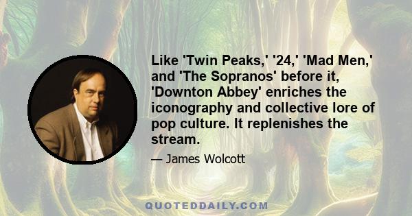 Like 'Twin Peaks,' '24,' 'Mad Men,' and 'The Sopranos' before it, 'Downton Abbey' enriches the iconography and collective lore of pop culture. It replenishes the stream.