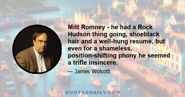 Mitt Romney - he had a Rock Hudson thing going, shoeblack hair and a well-hung resume, but even for a shameless, position-shifting phony he seemed a trifle insincere.