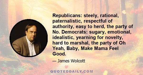 Republicans: steely, rational, paternalistic, respectful of authority, easy to herd, the party of No. Democrats: sugary, emotional, idealistic, yearning for novelty, hard to marshal, the party of Oh Yeah, Baby, Make