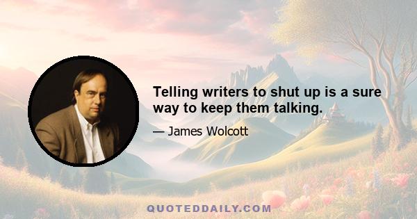 Telling writers to shut up is a sure way to keep them talking.