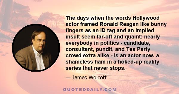 The days when the words Hollywood actor framed Ronald Reagan like bunny fingers as an ID tag and an implied insult seem far-off and quaint: nearly everybody in politics - candidate, consultant, pundit, and Tea Party