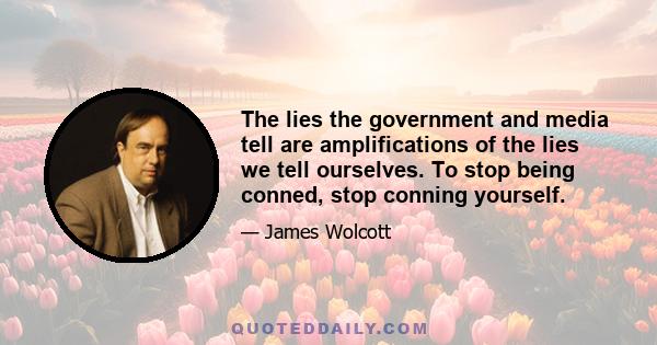 The lies the government and media tell are amplifications of the lies we tell ourselves. To stop being conned, stop conning yourself.