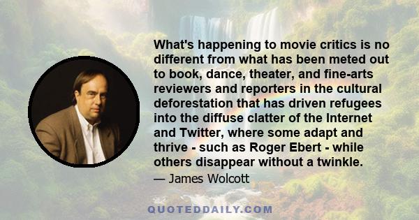 What's happening to movie critics is no different from what has been meted out to book, dance, theater, and fine-arts reviewers and reporters in the cultural deforestation that has driven refugees into the diffuse