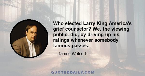 Who elected Larry King America's grief counselor? We, the viewing public, did, by driving up his ratings whenever somebody famous passes.