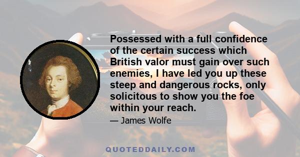 Possessed with a full confidence of the certain success which British valor must gain over such enemies, I have led you up these steep and dangerous rocks, only solicitous to show you the foe within your reach.