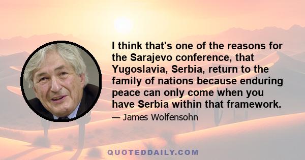 I think that's one of the reasons for the Sarajevo conference, that Yugoslavia, Serbia, return to the family of nations because enduring peace can only come when you have Serbia within that framework.