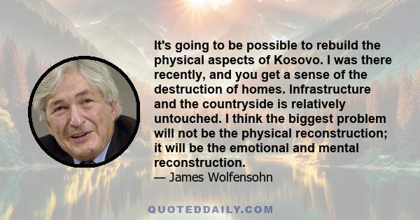 It's going to be possible to rebuild the physical aspects of Kosovo. I was there recently, and you get a sense of the destruction of homes. Infrastructure and the countryside is relatively untouched. I think the biggest 