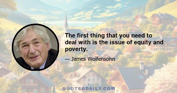 The first thing that you need to deal with is the issue of equity and poverty.