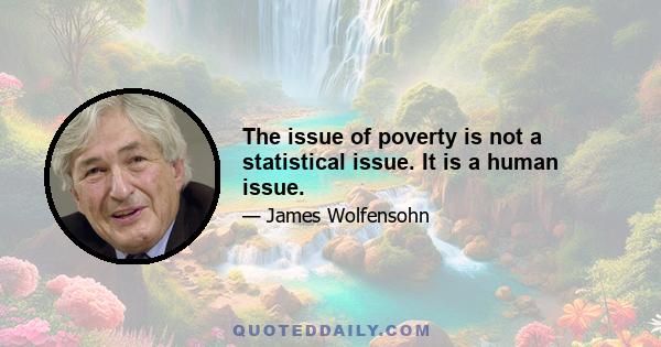 The issue of poverty is not a statistical issue. It is a human issue.