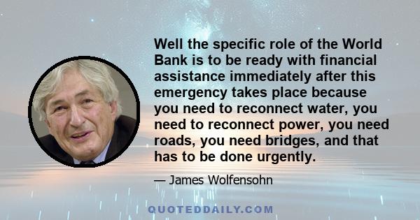 Well the specific role of the World Bank is to be ready with financial assistance immediately after this emergency takes place because you need to reconnect water, you need to reconnect power, you need roads, you need