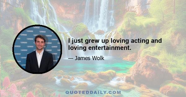 I just grew up loving acting and loving entertainment.