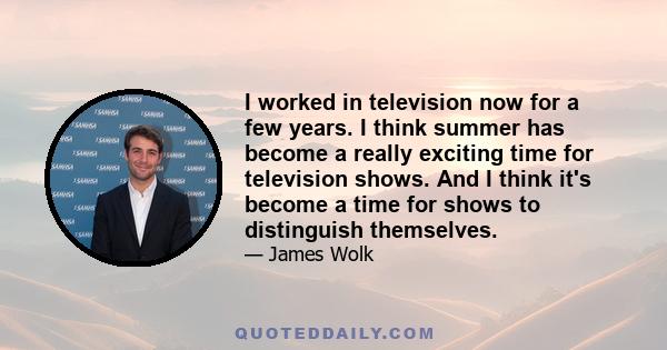 I worked in television now for a few years. I think summer has become a really exciting time for television shows. And I think it's become a time for shows to distinguish themselves.