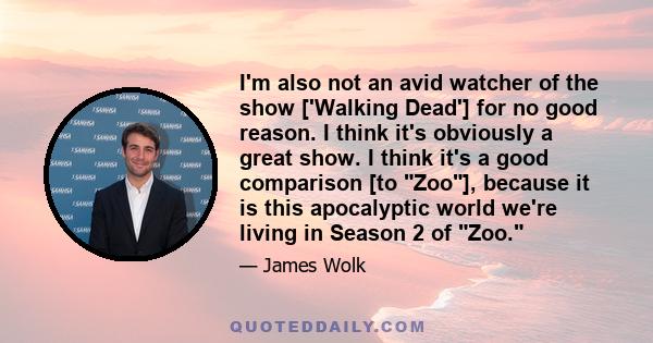 I'm also not an avid watcher of the show ['Walking Dead'] for no good reason. I think it's obviously a great show. I think it's a good comparison [to Zoo], because it is this apocalyptic world we're living in Season 2