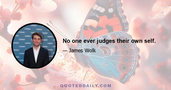 No one ever judges their own self.