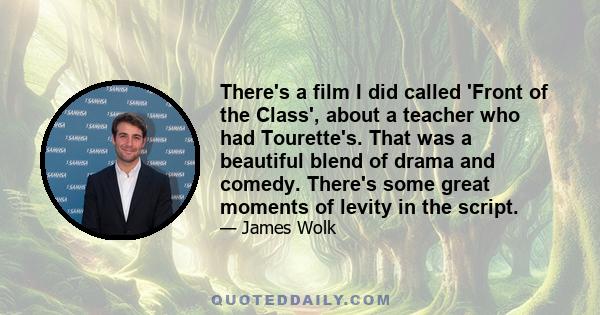 There's a film I did called 'Front of the Class', about a teacher who had Tourette's. That was a beautiful blend of drama and comedy. There's some great moments of levity in the script.