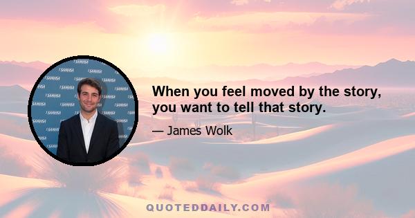 When you feel moved by the story, you want to tell that story.