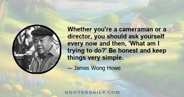 Whether you're a cameraman or a director, you should ask yourself every now and then, 'What am I trying to do?' Be honest and keep things very simple.