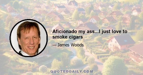 Aficionado my ass...I just love to smoke cigars