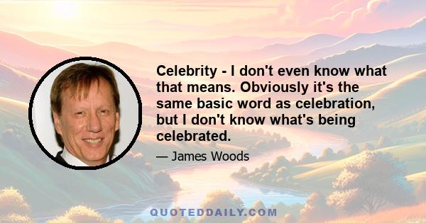 Celebrity - I don't even know what that means. Obviously it's the same basic word as celebration, but I don't know what's being celebrated.