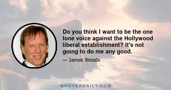 Do you think I want to be the one lone voice against the Hollywood liberal establishment? It's not going to do me any good.