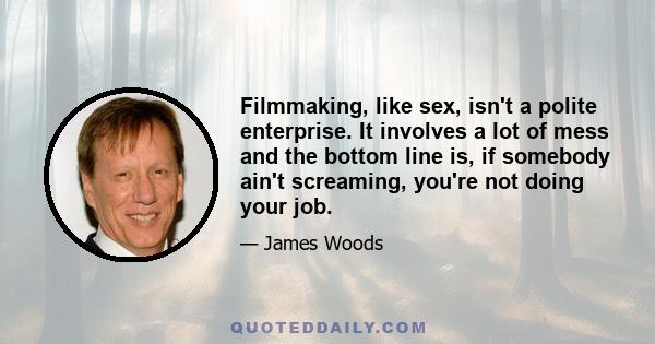 Filmmaking, like sex, isn't a polite enterprise. It involves a lot of mess and the bottom line is, if somebody ain't screaming, you're not doing your job.