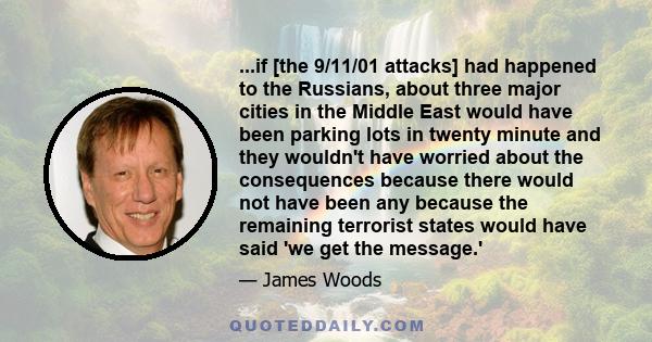 ...if [the 9/11/01 attacks] had happened to the Russians, about three major cities in the Middle East would have been parking lots in twenty minute and they wouldn't have worried about the consequences because there