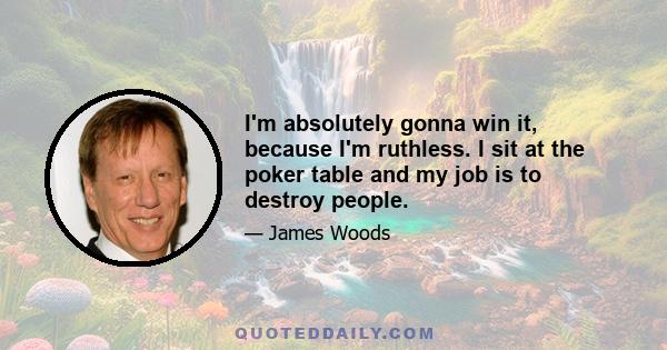 I'm absolutely gonna win it, because I'm ruthless. I sit at the poker table and my job is to destroy people.