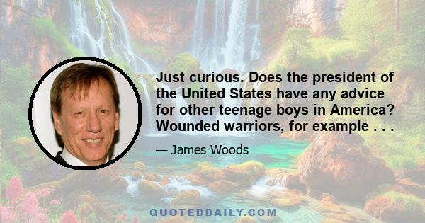 Just curious. Does the president of the United States have any advice for other teenage boys in America? Wounded warriors, for example . . .