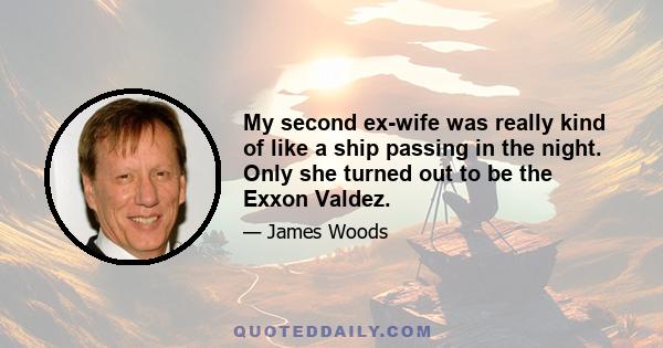 My second ex-wife was really kind of like a ship passing in the night. Only she turned out to be the Exxon Valdez.