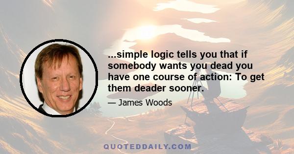 ...simple logic tells you that if somebody wants you dead you have one course of action: To get them deader sooner.