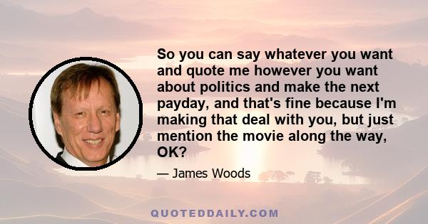 So you can say whatever you want and quote me however you want about politics and make the next payday, and that's fine because I'm making that deal with you, but just mention the movie along the way, OK?