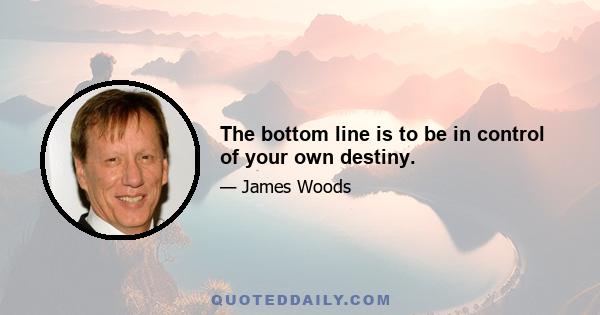 The bottom line is to be in control of your own destiny.