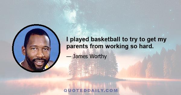 I played basketball to try to get my parents from working so hard.