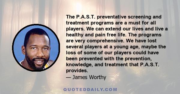 The P.A.S.T. preventative screening and treatment programs are a must for all players. We can extend our lives and live a healthy and pain free life. The programs are very comprehensive. We have lost several players at