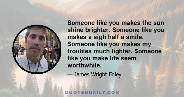 Someone like you makes the sun shine brighter. Someone like you makes a sigh half a smile. Someone like you makes my troubles much lighter. Someone like you make life seem worthwhile.