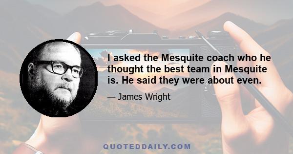 I asked the Mesquite coach who he thought the best team in Mesquite is. He said they were about even.