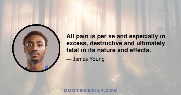 All pain is per se and especially in excess, destructive and ultimately fatal in its nature and effects.