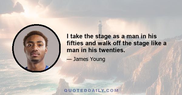 I take the stage as a man in his fifties and walk off the stage like a man in his twenties.