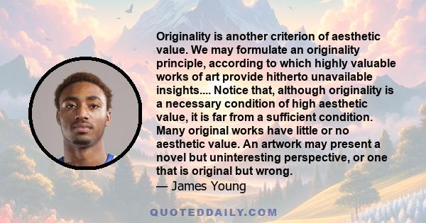 Originality is another criterion of aesthetic value. We may formulate an originality principle, according to which highly valuable works of art provide hitherto unavailable insights.... Notice that, although originality 